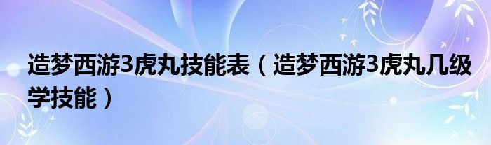 造梦西游3虎丸技能表（造梦西游3虎丸几级学技能）