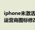 iphone未激活联系运营商怎么解决（iphone运营商图标修改）