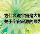 为什么说宇宙是大爆炸产生的（为什么说宇宙大爆炸理论是关于宇宙起源的最为正确的理论）