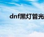 dnf黑灯管光剑怎么获得（dnf黑灯管）