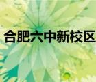 合肥六中新校区附近楼盘（合肥六中新校区）