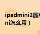 ipadmini2最高能升级到什么版本（ipad mini怎么用）