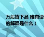 万般皆下品 唯有读书高 出自哪里（万般皆下品唯有读书高的解释是什么）