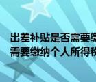 出差补贴是否需要缴纳个人所得税和增值税（出差补贴是否需要缴纳个人所得税）