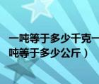 一吨等于多少千克一吨等于多少公斤（一吨等于多少千克 一吨等于多少公斤）