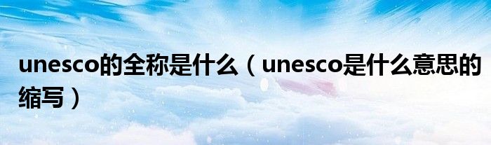 unesco的全称是什么（unesco是什么意思的缩写）