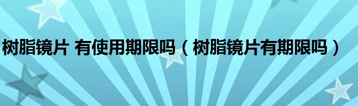 树脂镜片 有使用期限吗（树脂镜片有期限吗）