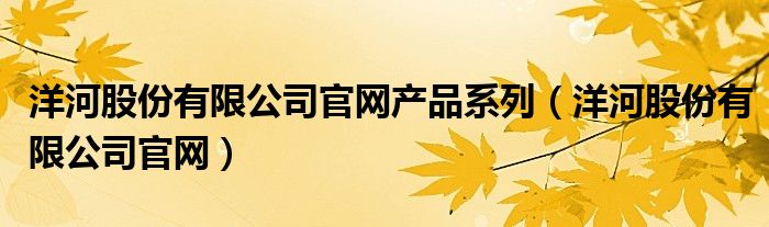 洋河股份有限公司官网产品系列（洋河股份有限公司官网）