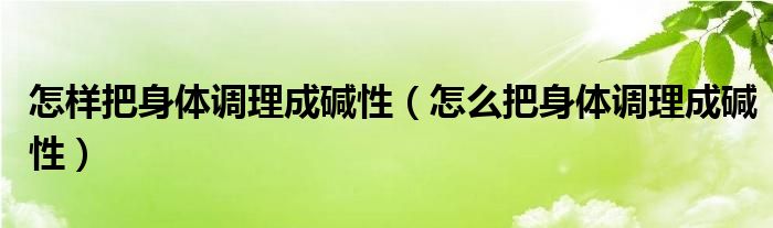 怎样把身体调理成碱性（怎么把身体调理成碱性）