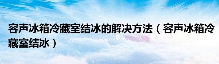 容声冰箱冷藏室结冰的解决方法（容声冰箱冷藏室结冰）