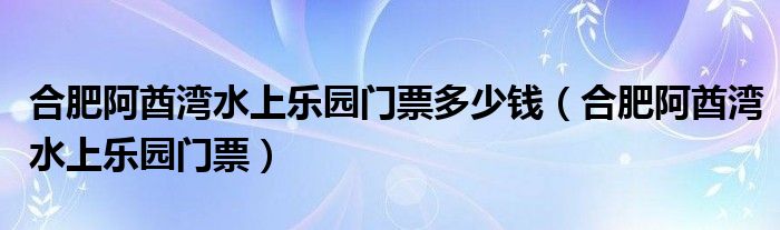 合肥阿酋湾水上乐园门票多少钱（合肥阿酋湾水上乐园门票）