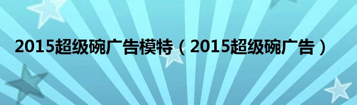 2015超级碗广告模特（2015超级碗广告）