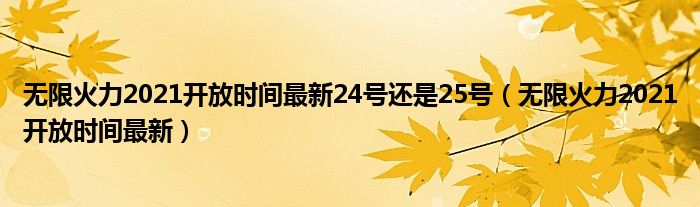 无限火力2021开放时间最新24号还是25号（无限火力2021开放时间最新）