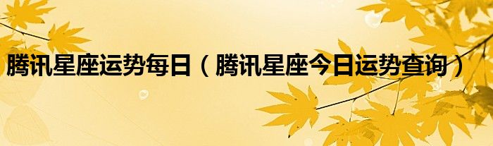 腾讯星座运势每日（腾讯星座今日运势查询）