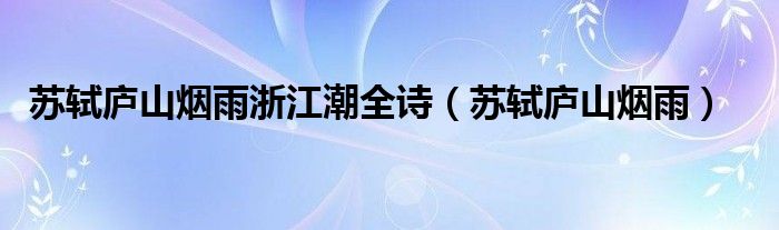 苏轼庐山烟雨浙江潮全诗（苏轼庐山烟雨）