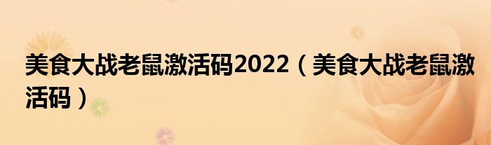 美食大战老鼠激活码2022（美食大战老鼠激活码）