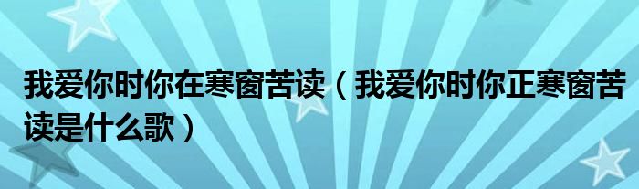 我爱你时你在寒窗苦读（我爱你时你正寒窗苦读是什么歌）