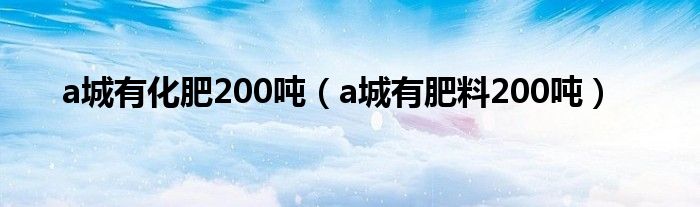 a城有化肥200吨（a城有肥料200吨）