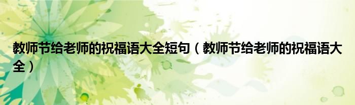 教师节给老师的祝福语大全短句（教师节给老师的祝福语大全）