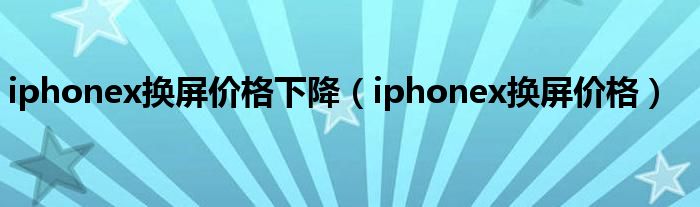 iphonex换屏价格下降（iphonex换屏价格）