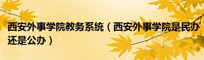 西安外事学院教务系统（西安外事学院是民办还是公办）