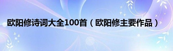 欧阳修诗词大全100首（欧阳修主要作品）