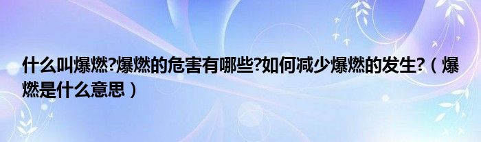 什么叫爆燃?爆燃的危害有哪些?如何减少爆燃的发生?（爆燃是什么意思）