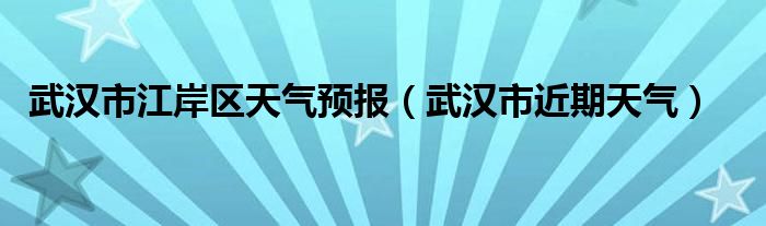 武汉市江岸区天气预报（武汉市近期天气）