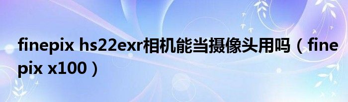 finepix hs22exr相机能当摄像头用吗（finepix x100）