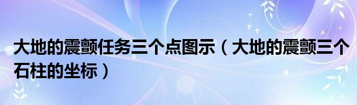 大地的震颤任务三个点图示（大地的震颤三个石柱的坐标）