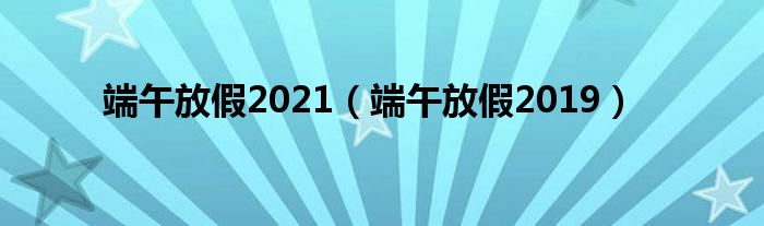 端午放假2021（端午放假2019）