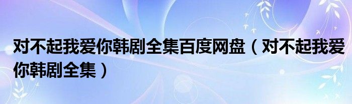 对不起我爱你韩剧全集百度网盘（对不起我爱你韩剧全集）