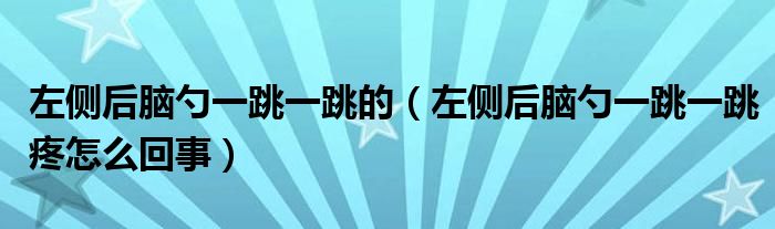 左侧后脑勺一跳一跳的（左侧后脑勺一跳一跳疼怎么回事）