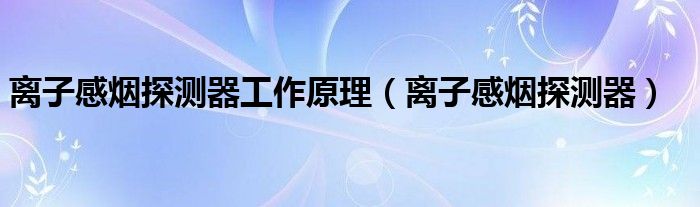 离子感烟探测器工作原理（离子感烟探测器）