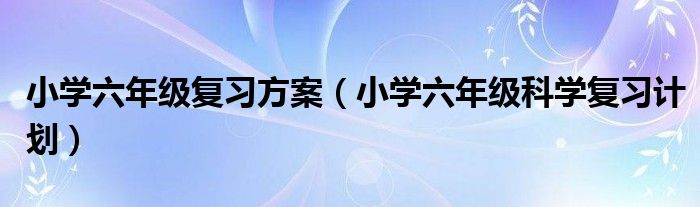 小学六年级复习方案（小学六年级科学复习计划）