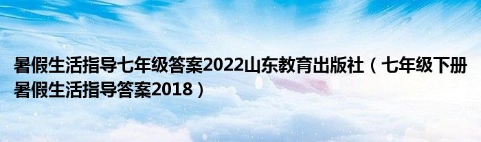 暑假生活指导七年级答案2022山东教育出版社（七年级下册暑假生活指导答案2018）