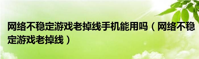 网络不稳定游戏老掉线手机能用吗（网络不稳定游戏老掉线）