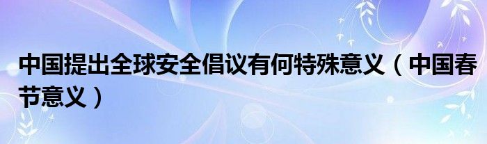 中国提出全球安全倡议有何特殊意义（中国春节意义）