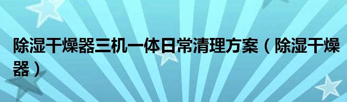 除湿干燥器三机一体日常清理方案（除湿干燥器）