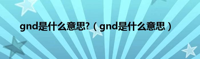 gnd是什么意思?（gnd是什么意思）