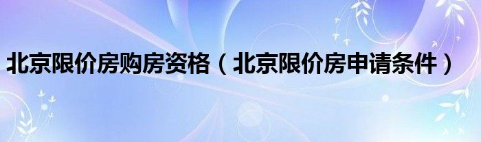 北京限价房购房资格（北京限价房申请条件）