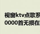 视窗ktv点歌系统完整5.0版 歌库10000首（10000首无损在线听）