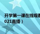 开学第一课在线观看2021直播回放（开学第一课在线观看2021直播）