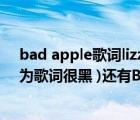 bad apple歌词lizz（Bad Apple为什么被称为黑历史 (因为歌词很黑 )还有Bad Apple）