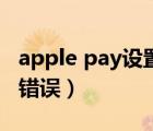 apple pay设置失败（设置apple pay时发生错误）