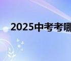 2025中考考哪些科目（中考考哪些科目）