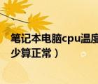 笔记本电脑cpu温度多少算正常了（笔记本电脑CPU温度多少算正常）