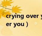 crying over you歌曲什么意思（crying over you）