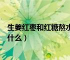 生姜红枣和红糖熬水喝能治什么（生姜红枣红糖水的作用是什么）