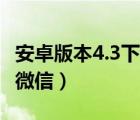 安卓版本4.3下载不了微信（安卓4 3无法安装微信）